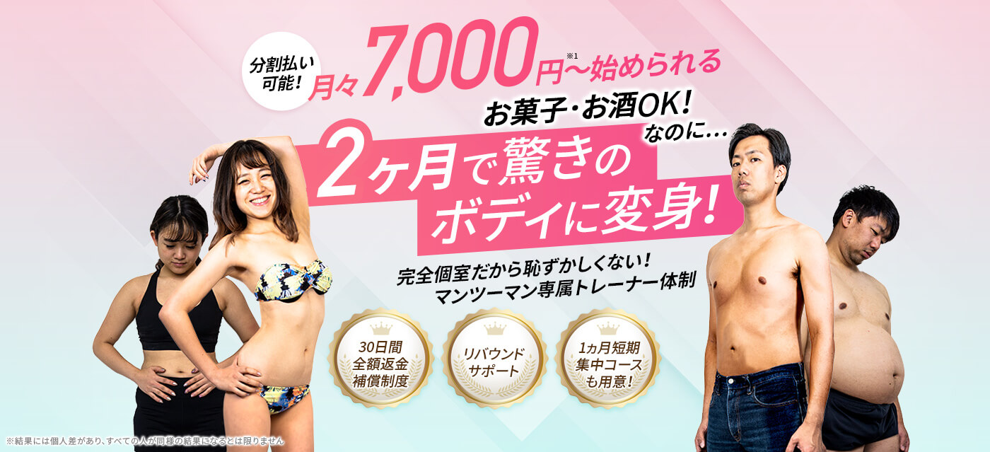 分割払い可能!月々7,000円〜始められる。お菓子・お酒OK!なのに…2ヶ月で驚きのボディに変身!完全個室だから恥ずかしくない!マンツーマン専属トレーナー体制