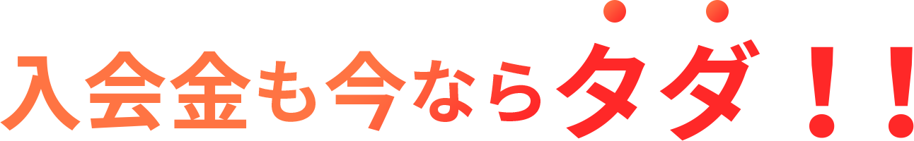 入会金も今ならタダ！！