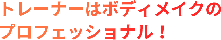 トレーナーはボディメイクのプロフェッショナル！